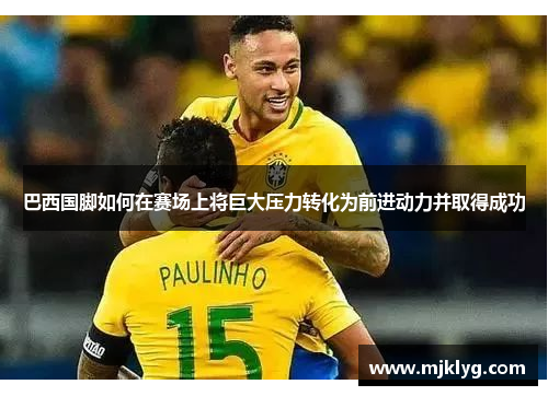 巴西国脚如何在赛场上将巨大压力转化为前进动力并取得成功 巴西国脚如何在赛场上将巨大压力转化为前进动力并取得成功