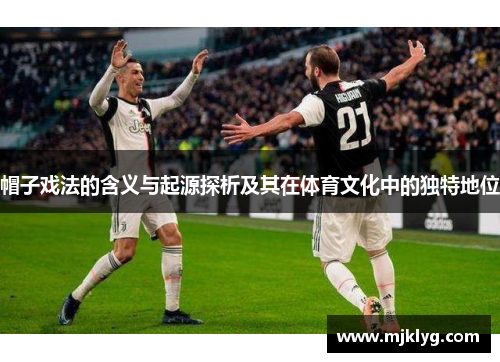 帽子戏法的含义与起源探析及其在体育文化中的独特地位 帽子戏法的含义与起源探析及其在体育文化中的独特地位