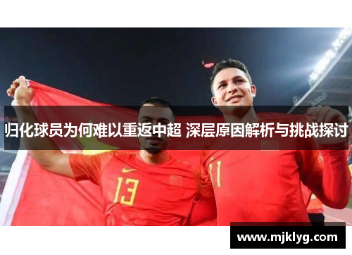 归化球员为何难以重返中超 深层原因解析与挑战探讨 归化球员为何难以重返中超 深层原因解析与挑战探讨